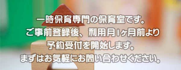 一時保育専門の保育室です。ご事前登録後、利用１ヶ月前より予約受付を開始します。まずはお気軽にお問い合わせください。