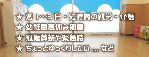 週１～３日・短時間の就労・介護、幼稚園夏休み期間、冠婚葬祭や緊急時、ちょっとゆっくりしたい…など